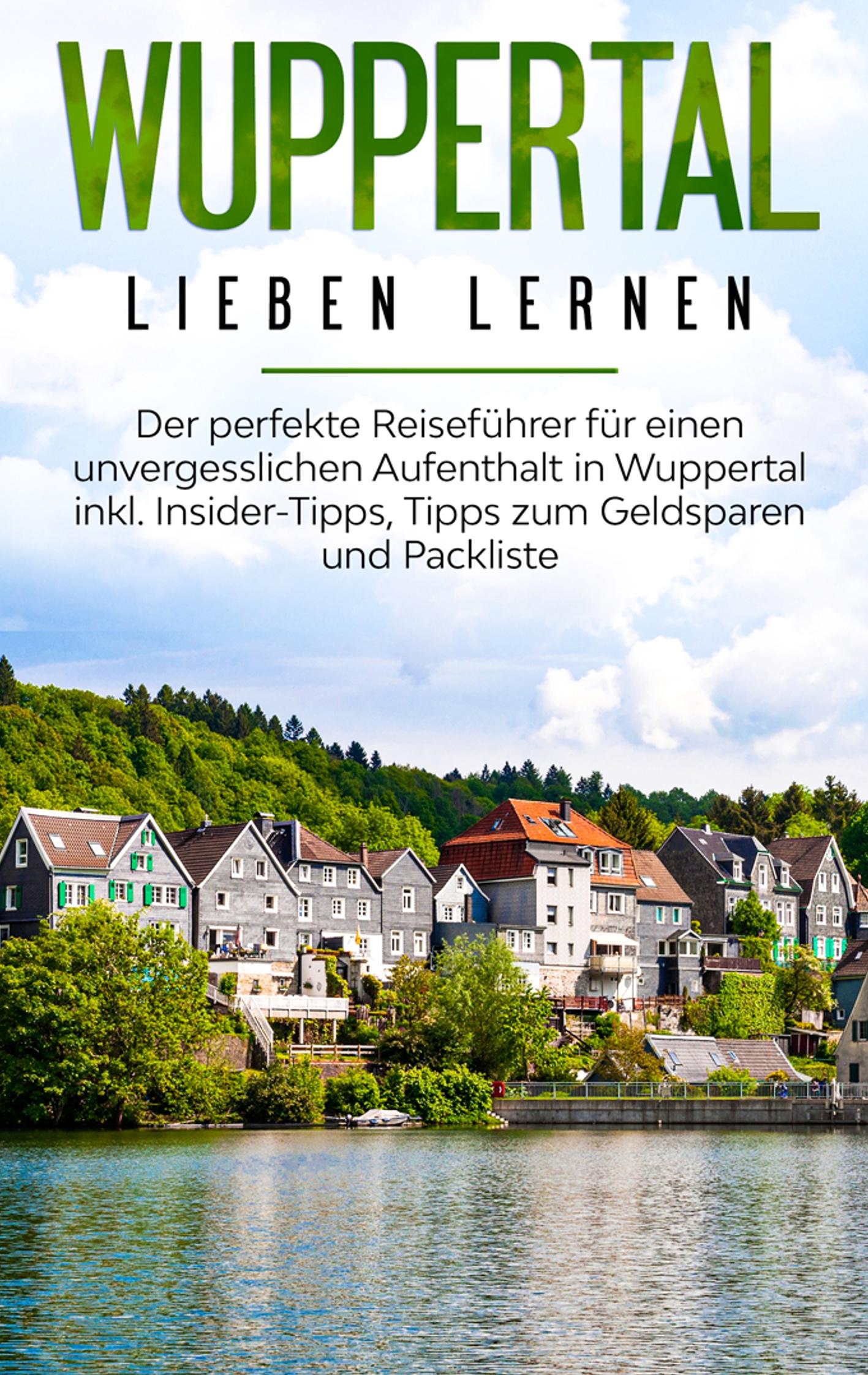 Wuppertal lieben lernen: Der perfekte Reiseführer für einen unvergesslichen Aufenthalt in Wuppertal inkl. Insider-Tipps, Tipps zum Geldsparen und Packliste