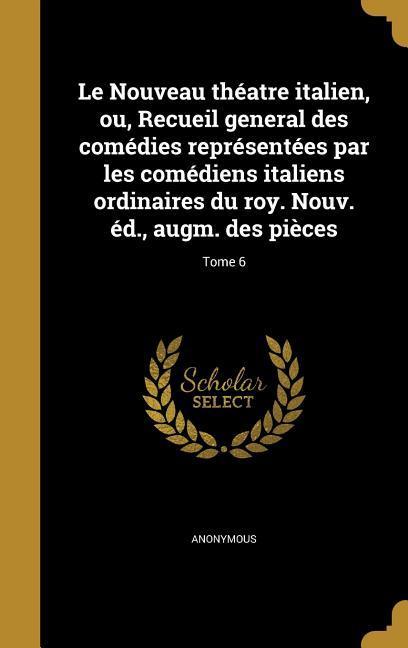 Le Nouveau théatre italien, ou, Recueil general des comédies représentées par les comédiens italiens ordinaires du roy. Nouv. éd., augm. des pièces; T