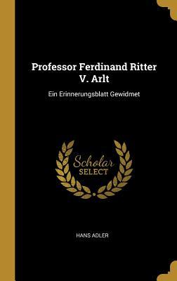 Professor Ferdinand Ritter V. Arlt: Ein Erinnerungsblatt Gewidmet