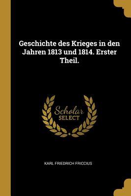 Geschichte Des Krieges in Den Jahren 1813 Und 1814. Erster Theil.