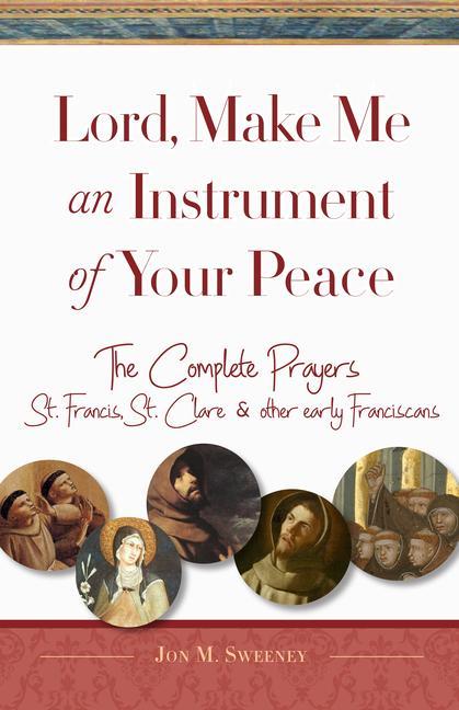 Lord, Make Me an Instrument of Your Peace: The Complete Prayers of St. Francis, St. Clare, & Other Early Franciscans