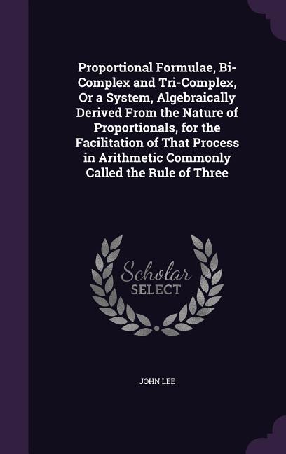 Proportional Formulae, Bi-Complex and Tri-Complex, Or a System, Algebraically Derived From the Nature of Proportionals, for the Facilitation of That P