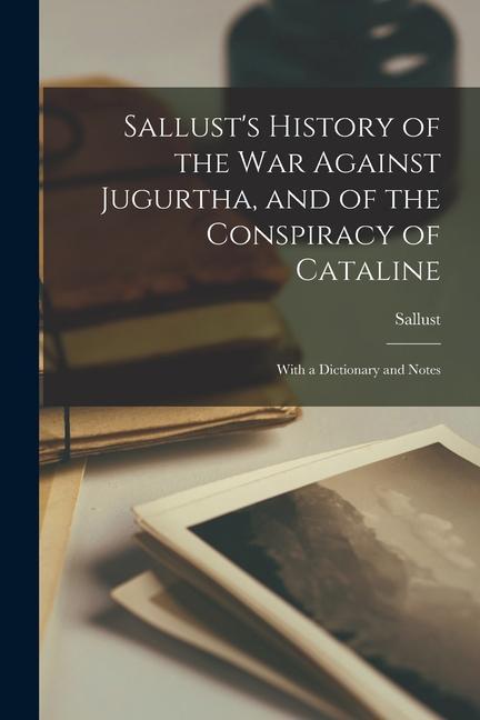 Sallust's History of the War Against Jugurtha, and of the Conspiracy of Cataline: With a Dictionary and Notes