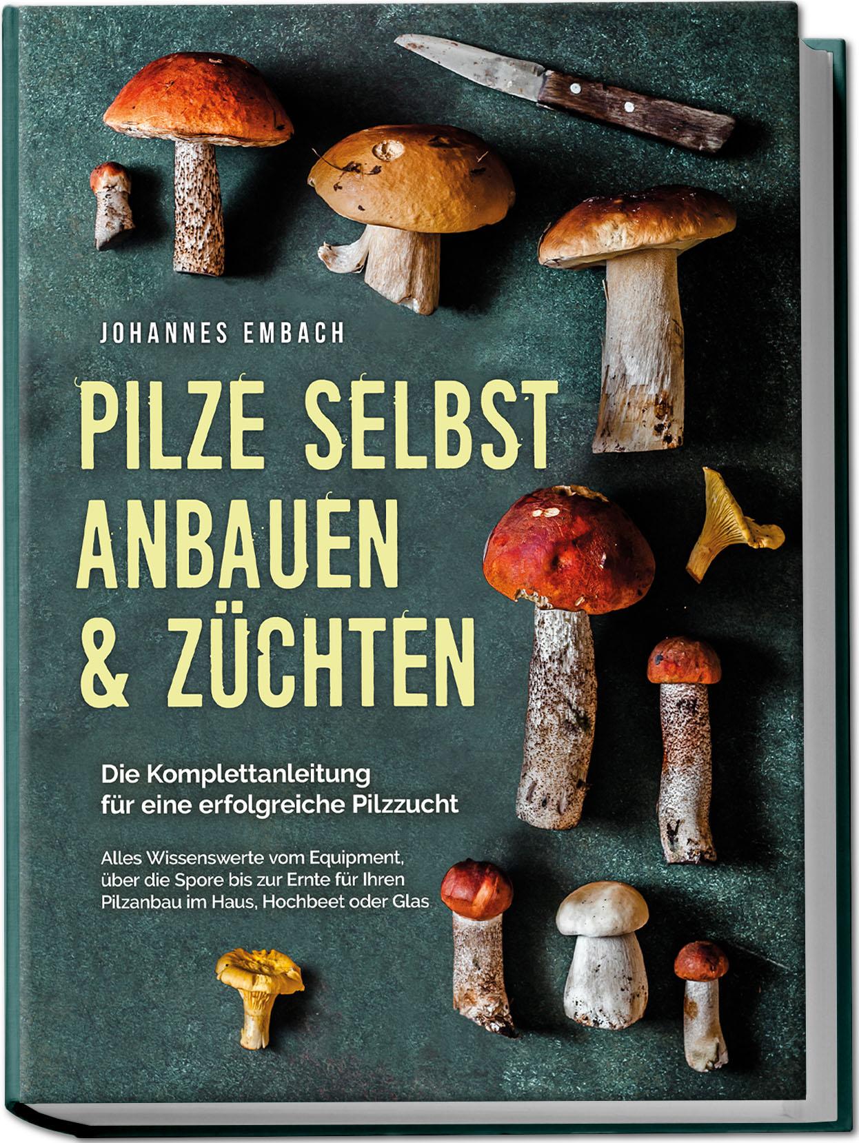 Pilze selbst anbauen & züchten - Die Komplettanleitung für eine erfolgreiche Pilzzucht: Alles Wissenswerte vom Equipment, über die Spore bis zur Ernte für Ihren Pilzanbau im Haus, Hochbeet oder Glas