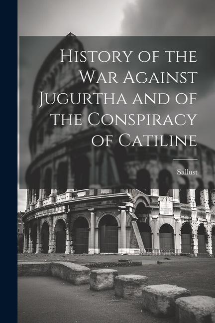 History of the War Against Jugurtha and of the Conspiracy of Catiline