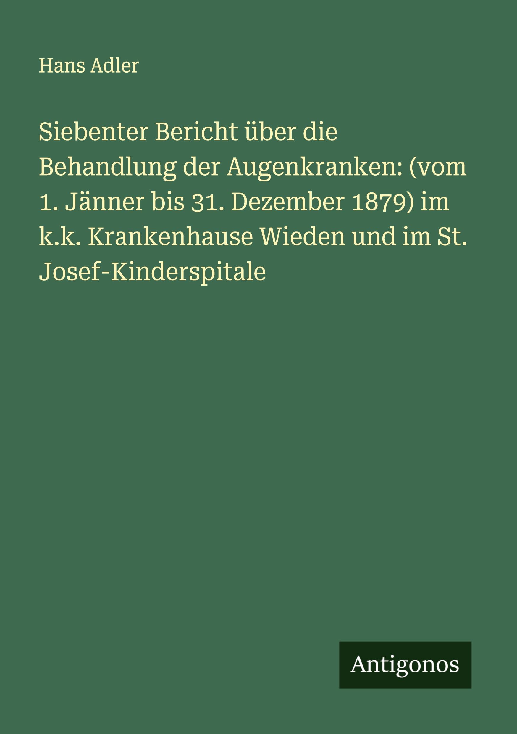 Siebenter Bericht über die Behandlung der Augenkranken: (vom 1. Jänner bis 31. Dezember 1879) im k.k. Krankenhause Wieden und im St. Josef-Kinderspitale