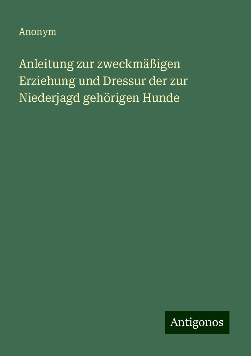 Anleitung zur zweckmäßigen Erziehung und Dressur der zur Niederjagd gehörigen Hunde