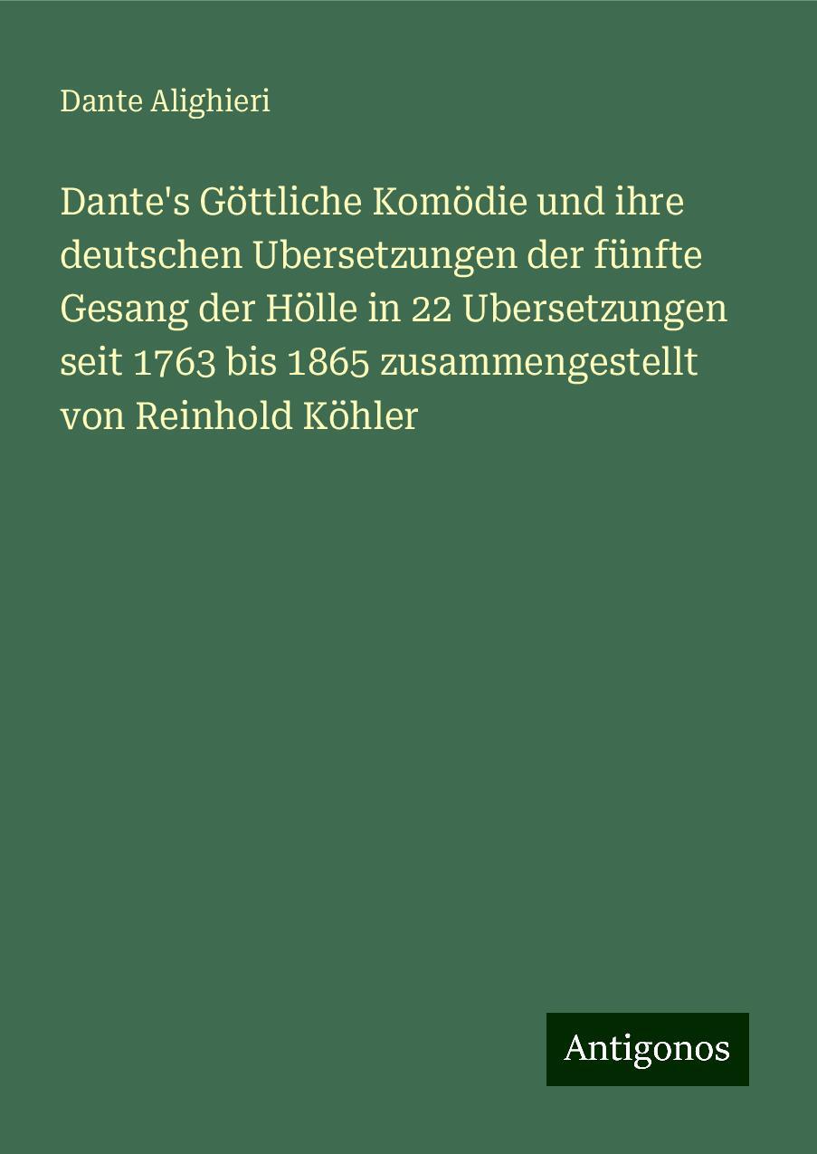 Dante's Göttliche Komödie und ihre deutschen Ubersetzungen der fünfte Gesang der Hölle in 22 Ubersetzungen seit 1763 bis 1865 zusammengestellt von Reinhold Köhler