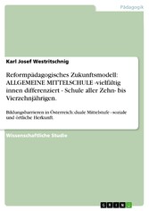 Reformpädagogisches Zukunftsmodell: ALLGEMEINE MITTELSCHULE -vielfältig innen differenziert - Schule aller Zehn- bis Vierzehnjährigen.