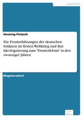 Die Fronterfahrungen der deutschen Soldaten im Ersten Weltkrieg und ihre Ideologisierung zum 'Fronterlebnis' in den zwanziger Jahren