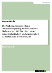 Die Wehrmachtsausstellung 'Vernichtungskrieg. Verbrechen der Wehrmacht 1941 bis 1944' unter wissenschaftlichen und didaktischen Aspekten und ihre Resonanz