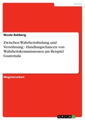 Zwischen Wahrheitsfindung und Versöhnung - Handlungschancen von Wahrheitskommissionen am Beispiel Guatemala