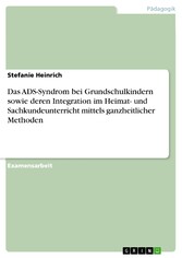 Das ADS-Syndrom bei Grundschulkindern sowie deren Integration im Heimat- und Sachkundeunterricht mittels ganzheitlicher Methoden