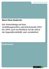 Die Entwicklung auf dem Ausbildungsstellen- und Arbeitsmarkt 2003 bis 2005, auch im Hinblick auf die Arbeit der Jugendberufshilfe und -sozialarbeit