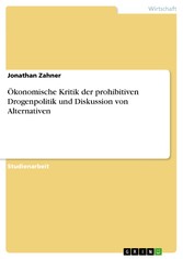 Ökonomische Kritik der prohibitiven Drogenpolitik und Diskussion von Alternativen