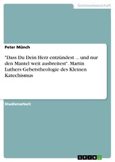 'Dass Du Dein Herz entzündest ... und nur den Mantel weit ausbreitest'. Martin Luthers Gebetstheologie des Kleinen Katechismus