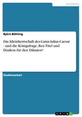 Die Alleinherrschaft des Gaius Iulius Caesar - und die Königsfrage, Rex-Titel und Diadem für den Diktator?