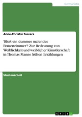 'Bloß ein dummes malendes Frauenzimmer'? Zur Bedeutung von Weiblichkeit und weiblicher Künstlerschaft in Thomas Manns frühen Erzählungen