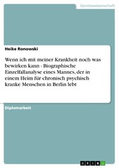 Wenn ich mit meiner Krankheit noch was bewirken kann - Biographische Einzelfallanalyse eines Mannes, der in einem Heim für chronisch psychisch kranke Menschen in Berlin lebt