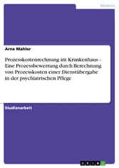 Prozesskostenrechnung im Krankenhaus  -  Eine Prozessbewertung durch Berechnung von Prozesskosten einer Dienstübergabe in der psychiatrischen Pflege