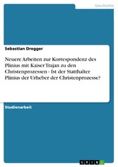 Neuere Arbeiten zur Korrespondenz des Plinius mit Kaiser Trajan zu den Christenprozessen - Ist der Statthalter Plinius der Urheber der Christenprozesse?