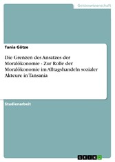 Die Grenzen des Ansatzes der Moralökonomie - Zur Rolle der Moralökonomie im Alltagshandeln sozialer Akteure in Tansania