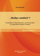 'Weiber weiblich'? Frauenleben im Bismarck-Reich und Frauenrollen in ausgewählten Werken Fontanes