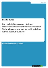 Die Nachrichtenagentur - Aufbau, Arbeitsweise und Selektionsfunktion einer Nachrichtenagentur mit speziellem Fokus auf die Agentur 'Reuters'