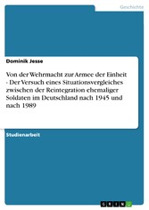 Von der Wehrmacht zur Armee der Einheit - Der Versuch eines Situationsvergleiches zwischen der Reintegration ehemaliger Soldaten im Deutschland nach 1945 und nach 1989