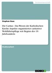 Die Caritas - Das Wesen der Katholischen Kirche: Aspekte organisierter caritativer Wohlfahrtspflege seit Beginn des 19. Jahrhunderts