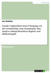 Soziale Ungleichheit beim Übergang von der Grundschule zum Gymnasium. Eine Analyse anhand Bourdieus Kapital- und Habitusbegriff