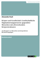 Körper und Gesellschaft. Gesellschaftliche Stigmatisierungsprozesse gegenüber Menschen mit abweichenden Körperstrukturen