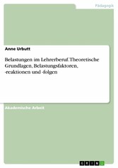 Belastungen im Lehrerberuf. Theoretische Grundlagen, Belastungsfaktoren, -reaktionen und -folgen