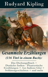 Gesammelte Erzählungen (116 Titel in einem Buch): Das Dschungelbuch + Dunkeles Indien - Phantastische Erzählungen + Aus Indiens Glut + Soldatengeschichten + und mehr