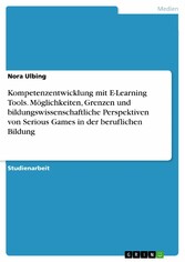 Kompetenzentwicklung mit E-Learning Tools. Möglichkeiten, Grenzen und bildungswissenschaftliche Perspektiven von Serious Games in der beruflichen Bildung