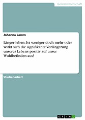 Länger leben. Ist weniger doch mehr oder wirkt sich die signifikante Verlängerung unseres Lebens positiv auf unser Wohlbefinden aus?