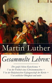 Gesammelte Lehren: Der große/kleine Katechismus + Von der Freiheit eines Christenmenschen + Von der Babylonischen Gefangenschaft der Kirche + Von weltlicher Obrigkeit und mehr