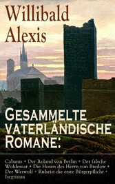 Gesammelte vaterländische Romane: Cabanis + Der Roland von Berlin + Der falsche Woldemar + Die Hosen des Herrn von Bredow + Der Werwolf + Ruheist die erste Bürgerpflicht + Isegrimm