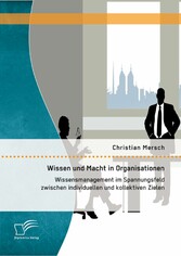 Wissen und Macht in Organisationen: Wissensmanagement im Spannungsfeld zwischen individuellen und kollektiven Zielen