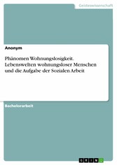 Phänomen Wohnungslosigkeit. Lebenswelten wohnungsloser Menschen und die Aufgabe der Sozialen Arbeit