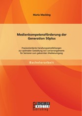 Medienkompetenzförderung der Generation 50plus: Praxisorientierte Handlungsempfehlungen zur optimalen Gestaltung von Lernarrangements für Senioren zum gekonnten Medienumgang