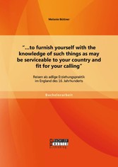 '...to furnish yourself with the knowledge of such things as may be serviceable to your country and fit for your calling': Reisen als adlige Erziehungspraktik im England des 16. Jahrhunderts