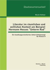 Literatur im räumlichen und zeitlichen Kontext am Beispiel Hermann Hesses 'Unterm Rad': Ein handlungsorientiertes Unterrichtskonzept für Klasse 9