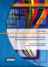 Marketing- und Kommunikationskonzept für Internet Start-Up Unternehmen: Mit der richtigen Strategie zum erfolgreichen Markteintritt