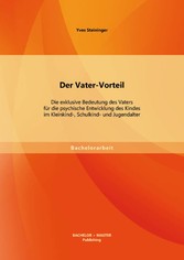 Der Vater-Vorteil: Die exklusive Bedeutung des Vaters für die psychische Entwicklung des Kindes im Kleinkind-, Schulkind- und Jugendalter