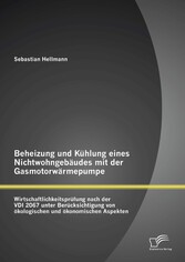 Beheizung und Kühlung eines Nichtwohngebäudes mit der Gasmotorwärmepumpe: Wirtschaftlichkeitsprüfung nach der VDI 2067 unter Berücksichtigung von ökologischen und ökonomischen Aspekten