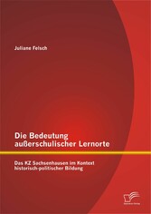 Die Bedeutung außerschulischer Lernorte: Das KZ Sachsenhausen im Kontext historisch-politischer Bildung