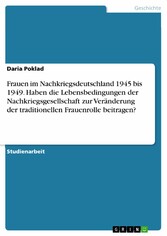 Frauen im Nachkriegsdeutschland 1945 bis 1949. Haben die Lebensbedingungen der Nachkriegsgesellschaft zur Veränderung der traditionellen Frauenrolle beitragen?