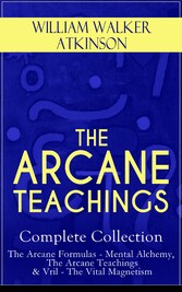 THE ARCANE TEACHINGS - Complete Collection: The Arcane Formulas - Mental Alchemy, The Arcane Teachings & Vril - The Vital Magnetism