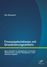 Finanzspekulationen mit Grundnahrungsmitteln: Agrarrohstoffe als Anlageklasse im Kontext ökonomischer, sozialer, ökologischer sowie ethischer Aspekte